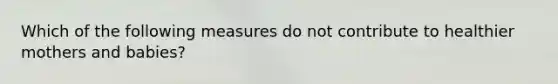 Which of the following measures do not contribute to healthier mothers and babies?