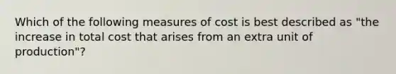 Which of the following measures of cost is best described as "the increase in total cost that arises from an extra unit of production"?