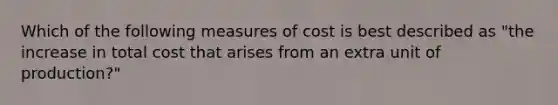 Which of the following measures of cost is best described as "the increase in total cost that arises from an extra unit of production?"