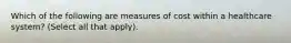 Which of the following are measures of cost within a healthcare system? (Select all that apply).