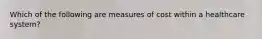 Which of the following are measures of cost within a healthcare system?