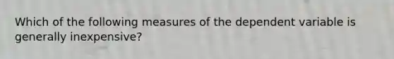 Which of the following measures of the dependent variable is generally inexpensive?