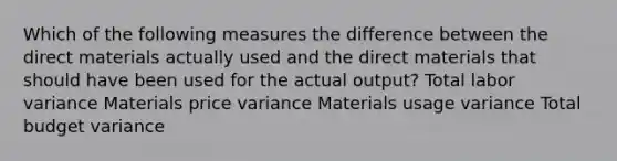 Which of the following measures the difference between the direct materials actually used and the direct materials that should have been used for the actual output? Total labor variance Materials price variance Materials usage variance Total budget variance