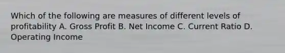 Which of the following are measures of different levels of profitability A. Gross Profit B. Net Income C. Current Ratio D. Operating Income