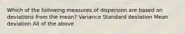 Which of the following measures of dispersion are based on deviations from the mean? Variance Standard deviation Mean deviation All of the above