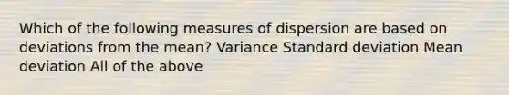 Which of the following measures of dispersion are based on deviations from the mean? Variance Standard deviation Mean deviation All of the above