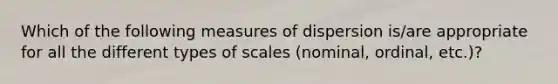 Which of the following measures of dispersion is/are appropriate for all the different types of scales (nominal, ordinal, etc.)?