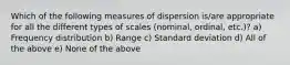 Which of the following measures of dispersion is/are appropriate for all the different types of scales (nominal, ordinal, etc.)? a) Frequency distribution b) Range c) Standard deviation d) All of the above e) None of the above