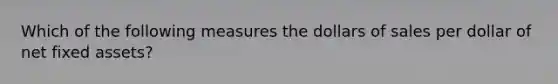 Which of the following measures the dollars of sales per dollar of net fixed assets?