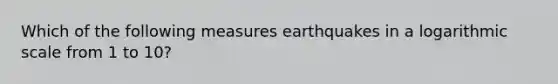 Which of the following measures earthquakes in a logarithmic scale from 1 to 10?