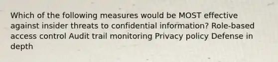 Which of the following measures would be MOST effective against insider threats to confidential information? Role-based access control Audit trail monitoring Privacy policy Defense in depth