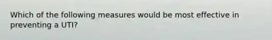 Which of the following measures would be most effective in preventing a UTI?