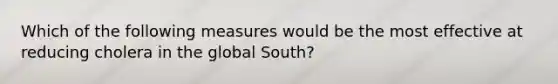 Which of the following measures would be the most effective at reducing cholera in the global South?