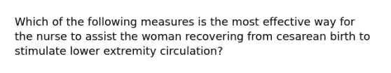 Which of the following measures is the most effective way for the nurse to assist the woman recovering from cesarean birth to stimulate lower extremity circulation?