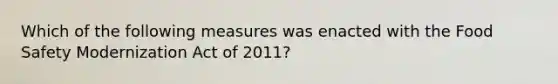 Which of the following measures was enacted with the Food Safety Modernization Act of 2011?