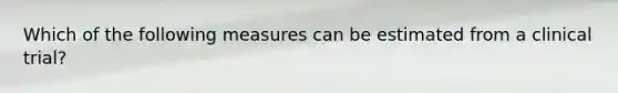 Which of the following measures can be estimated from a clinical trial?