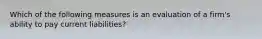 Which of the following measures is an evaluation of a firm's ability to pay current liabilities?