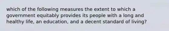 which of the following measures the extent to which a government equitably provides its people with a long and healthy life, an education, and a decent standard of living?