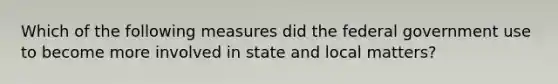 Which of the following measures did the federal government use to become more involved in state and local matters?