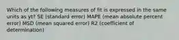 Which of the following measures of fit is expressed in the same units as yt? SE (standard error) MAPE (mean absolute percent error) MSD (mean squared error) R2 (coefficient of determination)