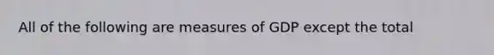 All of the following are measures of GDP except the total