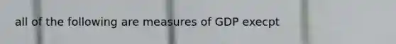 all of the following are measures of GDP execpt