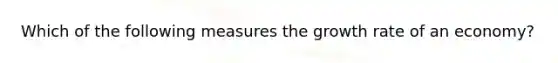 Which of the following measures the growth rate of an economy?