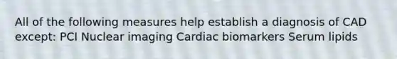 All of the following measures help establish a diagnosis of CAD except: PCI Nuclear imaging Cardiac biomarkers Serum lipids