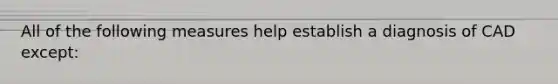 All of the following measures help establish a diagnosis of CAD except: