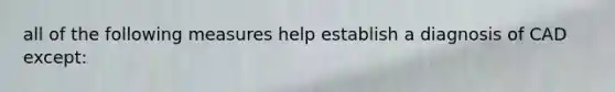 all of the following measures help establish a diagnosis of CAD except:
