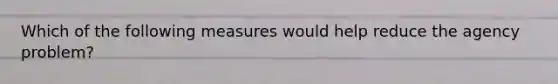 Which of the following measures would help reduce the agency problem?