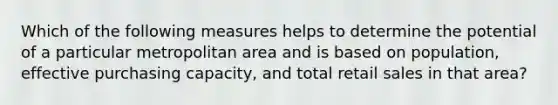 Which of the following measures helps to determine the potential of a particular metropolitan area and is based on population, effective purchasing capacity, and total retail sales in that area?