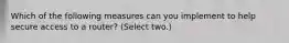 Which of the following measures can you implement to help secure access to a router? (Select two.)