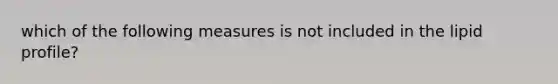 which of the following measures is not included in the lipid profile?