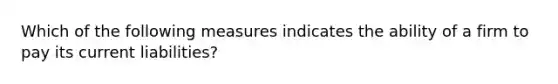 Which of the following measures indicates the ability of a firm to pay its current liabilities?