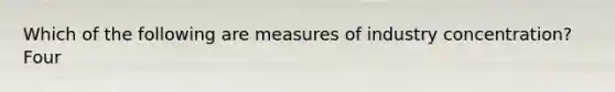 Which of the following are measures of industry concentration? Four