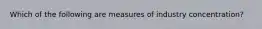 Which of the following are measures of industry concentration?