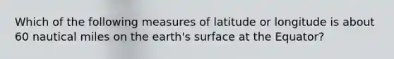 Which of the following measures of latitude or longitude is about 60 nautical miles on the earth's surface at the Equator?