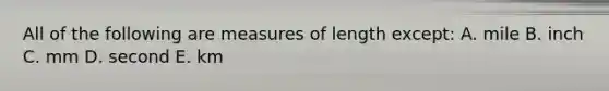 All of the following are measures of length except: A. mile B. inch C. mm D. second E. km