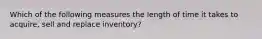 Which of the following measures the length of time it takes to acquire, sell and replace inventory?