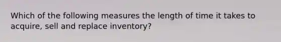 Which of the following measures the length of time it takes to acquire, sell and replace inventory?