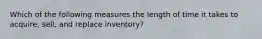 Which of the following measures the length of time it takes to acquire, sell, and replace inventory?