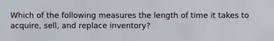 Which of the following measures the length of time it takes to acquire, sell, and replace inventory?