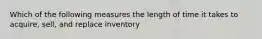 Which of the following measures the length of time it takes to acquire, sell, and replace inventory