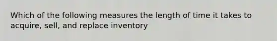 Which of the following measures the length of time it takes to acquire, sell, and replace inventory