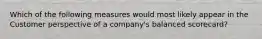 Which of the following measures would most likely appear in the Customer perspective of a company's balanced scorecard?