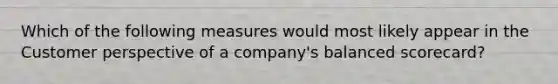 Which of the following measures would most likely appear in the Customer perspective of a company's balanced scorecard?