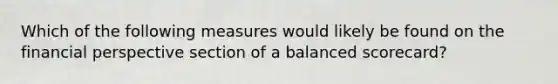 Which of the following measures would likely be found on the financial perspective section of a balanced scorecard?