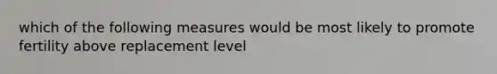 which of the following measures would be most likely to promote fertility above replacement level