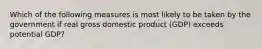 Which of the following measures is most likely to be taken by the government if real gross domestic product (GDP) exceeds potential GDP?